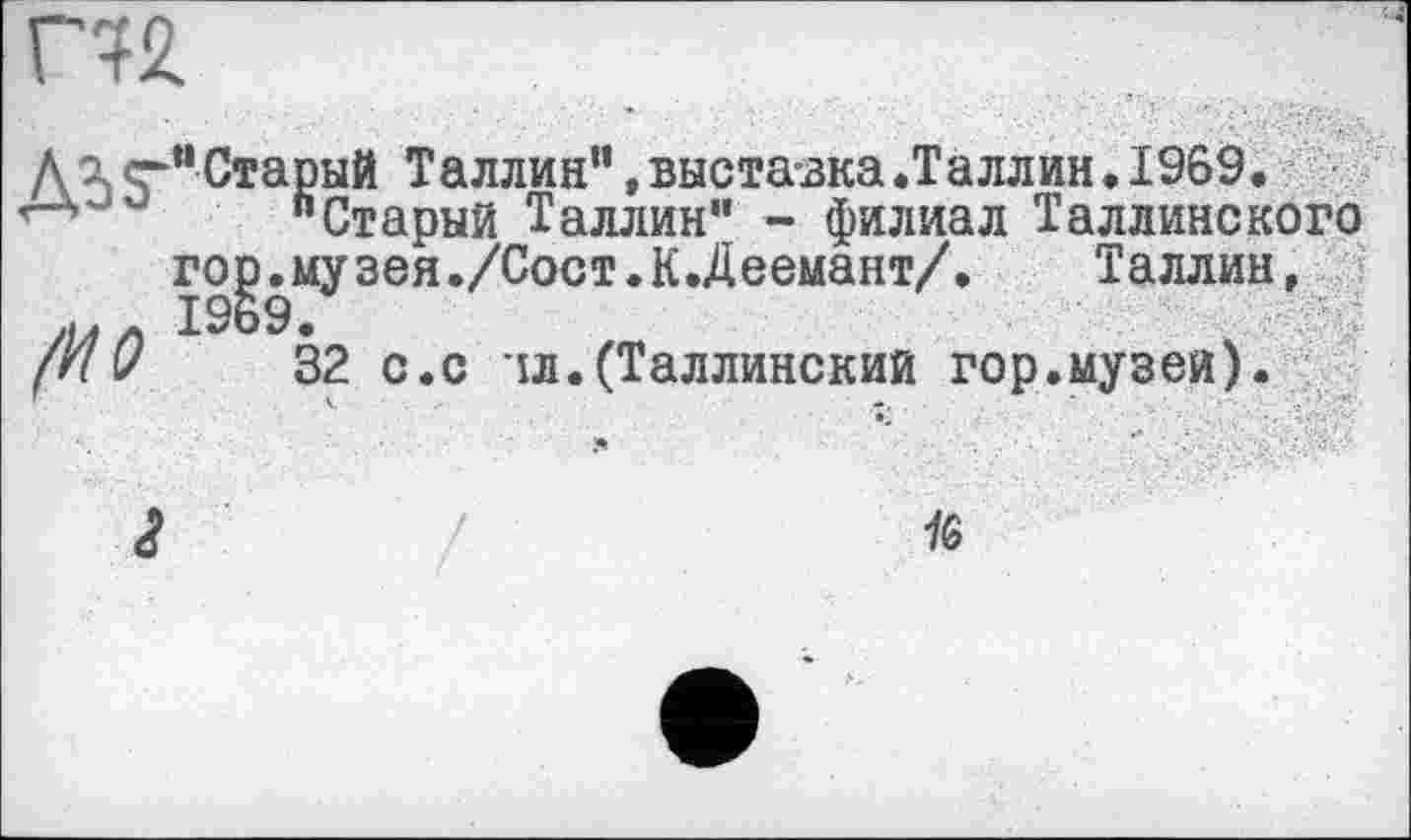 ﻿Д э с~и Старый Таллин“, выставка .Таллин. 1969.
"Старый Таллин” - филиал Таллинского гор.музея./Сост.К.Деемант/. Таллин, 1969.
32 с.с ід.(Таллинский гор.музеи).
V	-,
(ИО